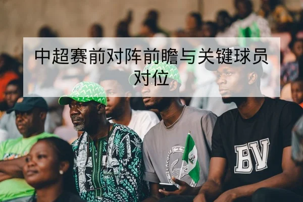 中超赛前对阵前瞻与关键球员对位